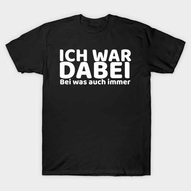 ich war dabei bei was auch immer Ich War Dabei Bei Was Auch Immer T